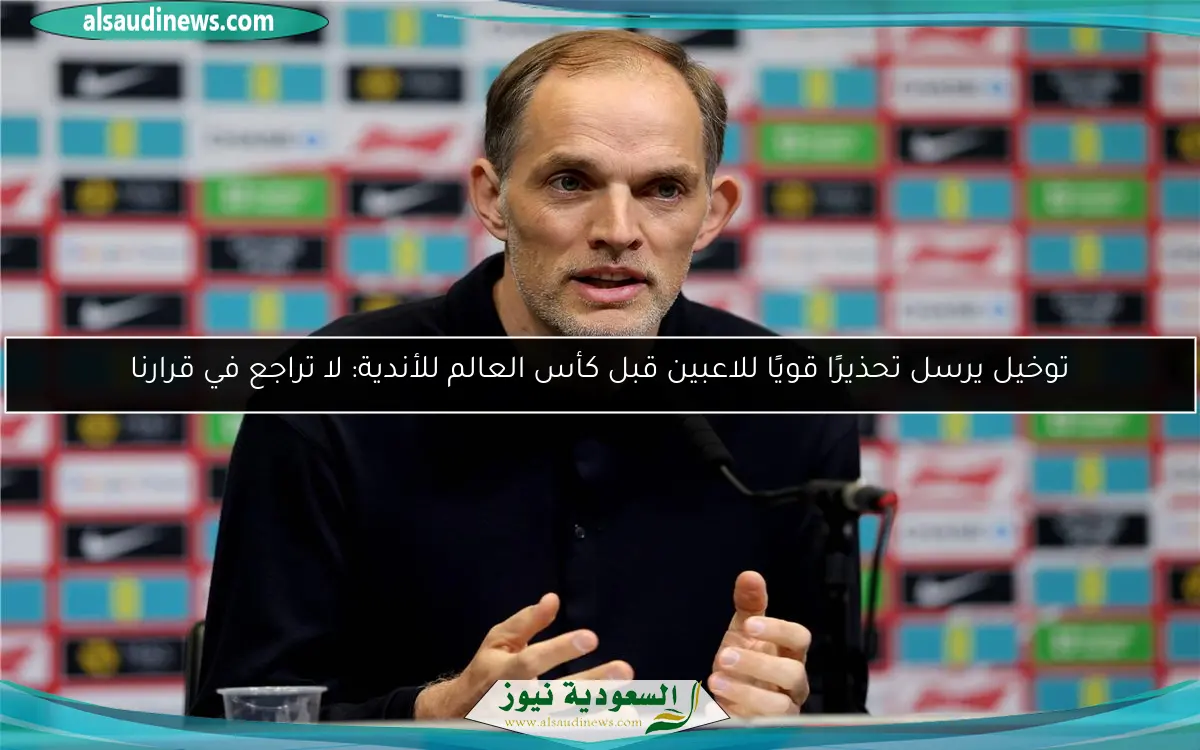 توخيل يرسل تحذيرًا قويًا للاعبين قبل كأس العالم للأندية: لا تراجع في قرارنا