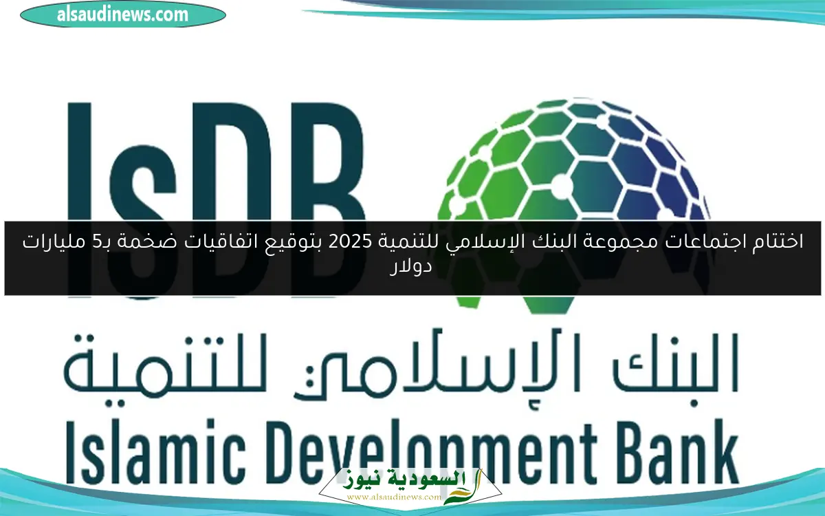 اختتام اجتماعات مجموعة البنك الإسلامي للتنمية 2025 بتوقيع اتفاقيات ضخمة بـ5 مليارات دولار