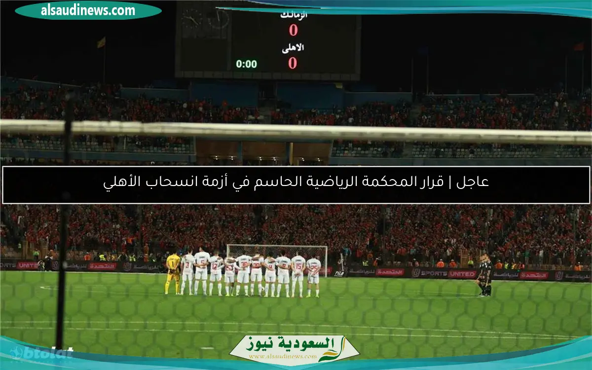 عاجل | قرار المحكمة الرياضية الحاسم في أزمة انسحاب الأهلي