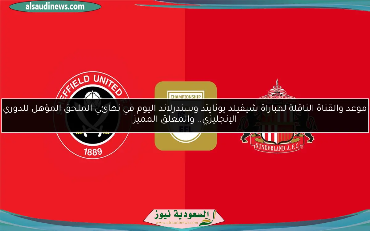 موعد والقناة الناقلة لمباراة شيفيلد يونايتد وسندرلاند اليوم في نهائي الملحق المؤهل للدوري الإنجليزي.. والمعلق المميز