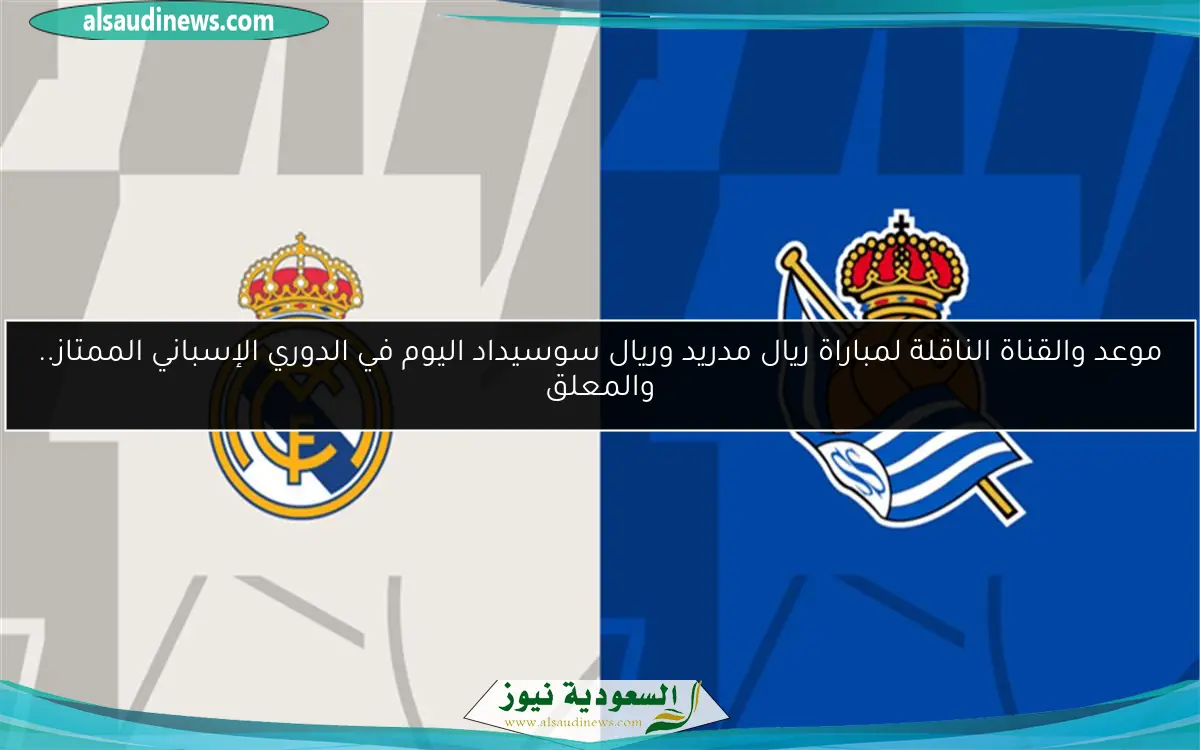 موعد والقناة الناقلة لمباراة ريال مدريد وريال سوسيداد اليوم في الدوري الإسباني الممتاز.. والمعلق