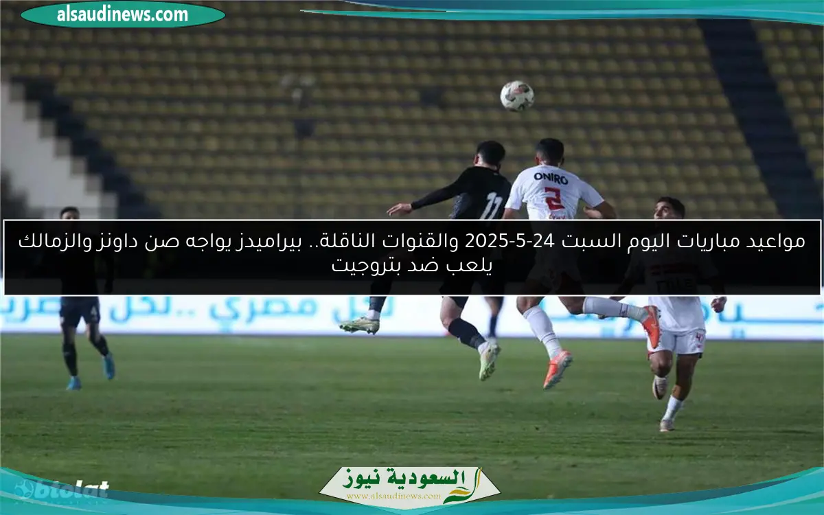 مواعيد مباريات اليوم السبت 24-5-2025 والقنوات الناقلة.. بيراميدز يواجه صن داونز والزمالك يلعب ضد بتروجيت