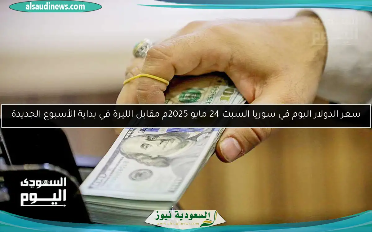 سعر الدولار اليوم في سوريا السبت 24 مايو 2025م مقابل الليرة في بداية الأسبوع الجديدة