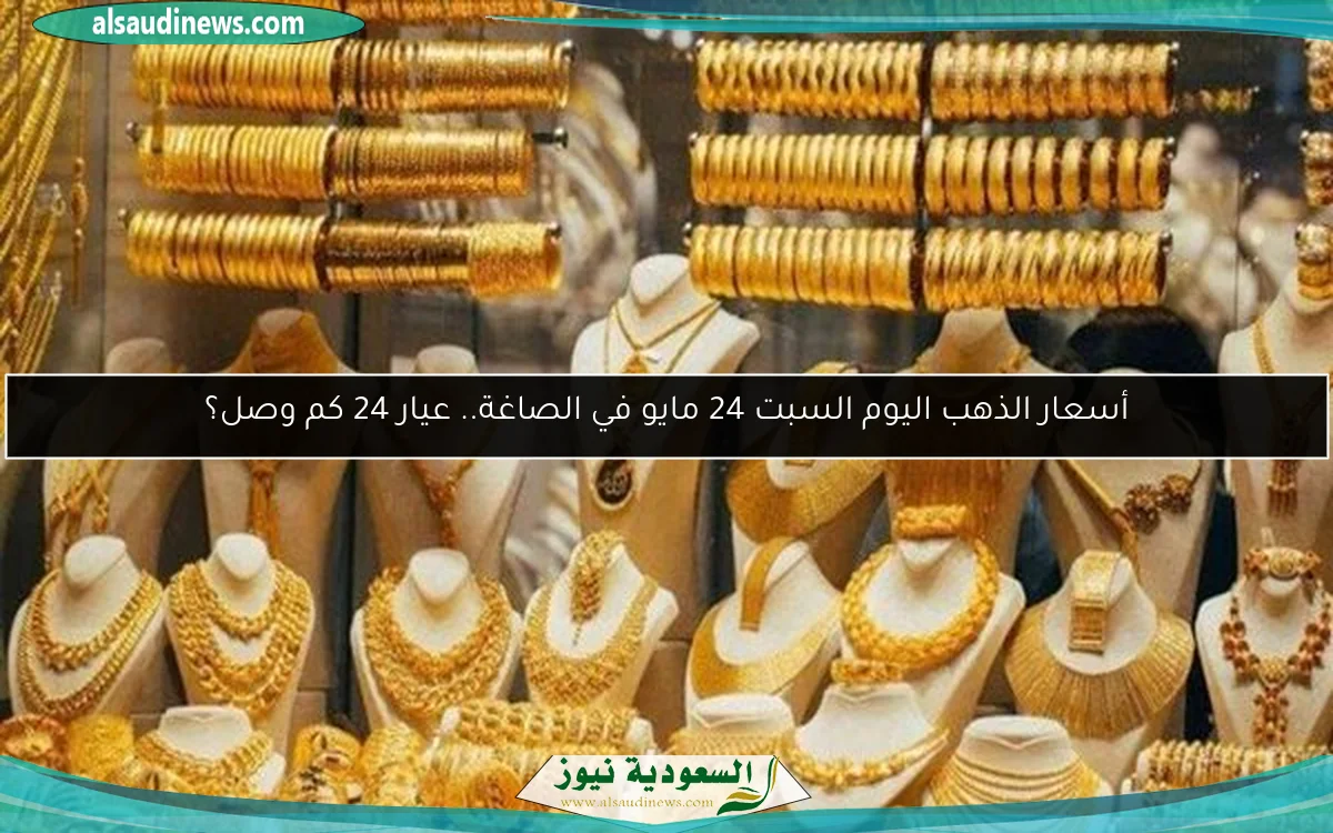 أسعار الذهب اليوم السبت 24 مايو في الصاغة.. عيار 24 كم وصل؟