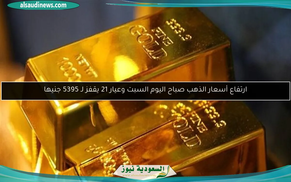 ارتفاع أسعار الذهب صباح اليوم السبت وعيار 21 يقفز لـ 5395 جنيها