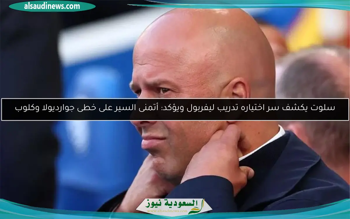 سلوت يكشف سر اختياره تدريب ليفربول ويؤكد: أتمنى السير على خطى جوارديولا وكلوب