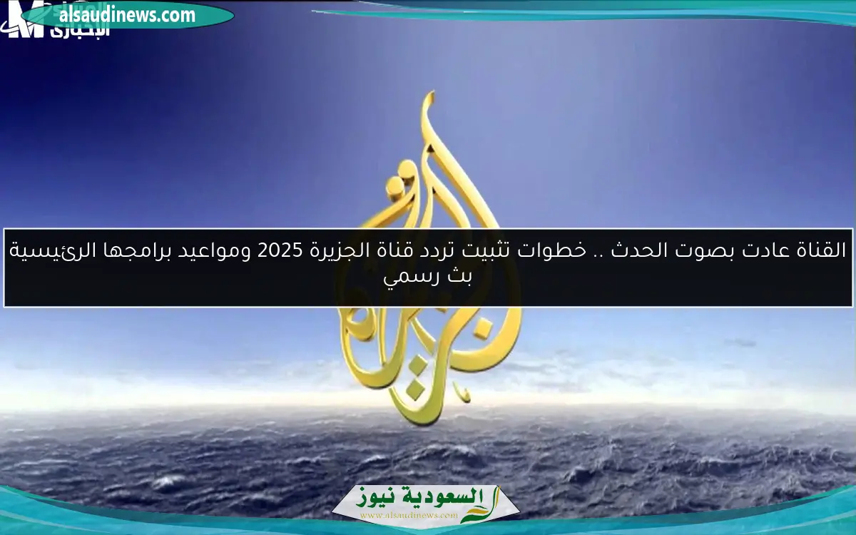 القناة عادت بصوت الحدث .. خطوات تثبيت تردد قناة الجزيرة 2025 ومواعيد برامجها الرئيسية بث رسمي
