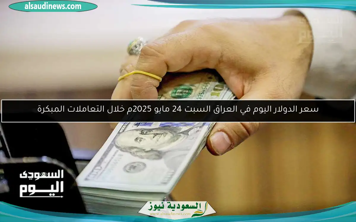 سعر الدولار اليوم في العراق السبت 24 مايو 2025م خلال التعاملات المبكرة
