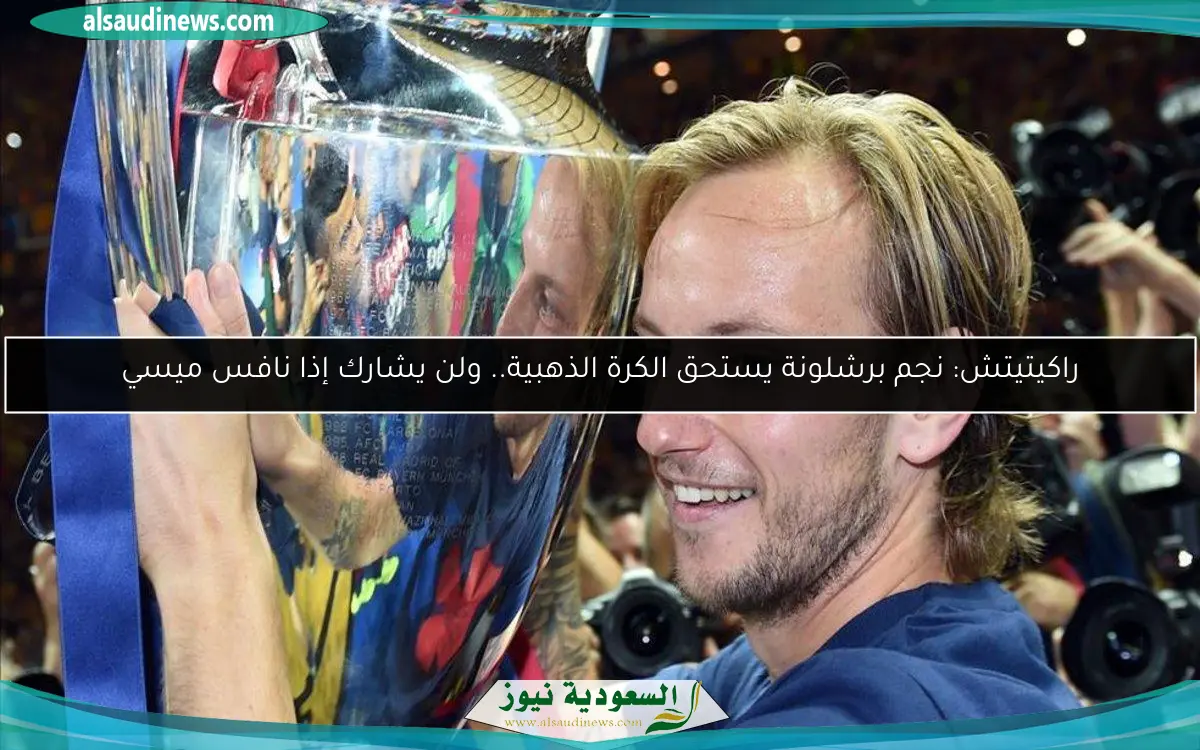 راكيتيتش: نجم برشلونة يستحق الكرة الذهبية.. ولن يشارك إذا نافس ميسي