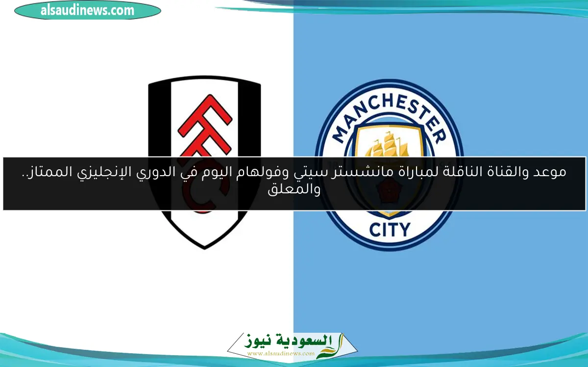 موعد والقناة الناقلة لمباراة مانشستر سيتي وفولهام اليوم في الدوري الإنجليزي الممتاز.. والمعلق