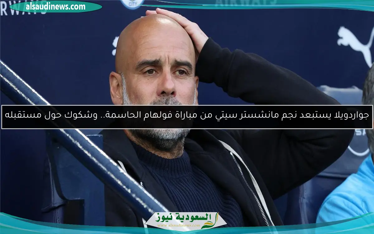 جواردويلا يستبعد نجم مانشستر سيتي من مباراة فولهام الحاسمة.. وشكوك حول مستقبله
