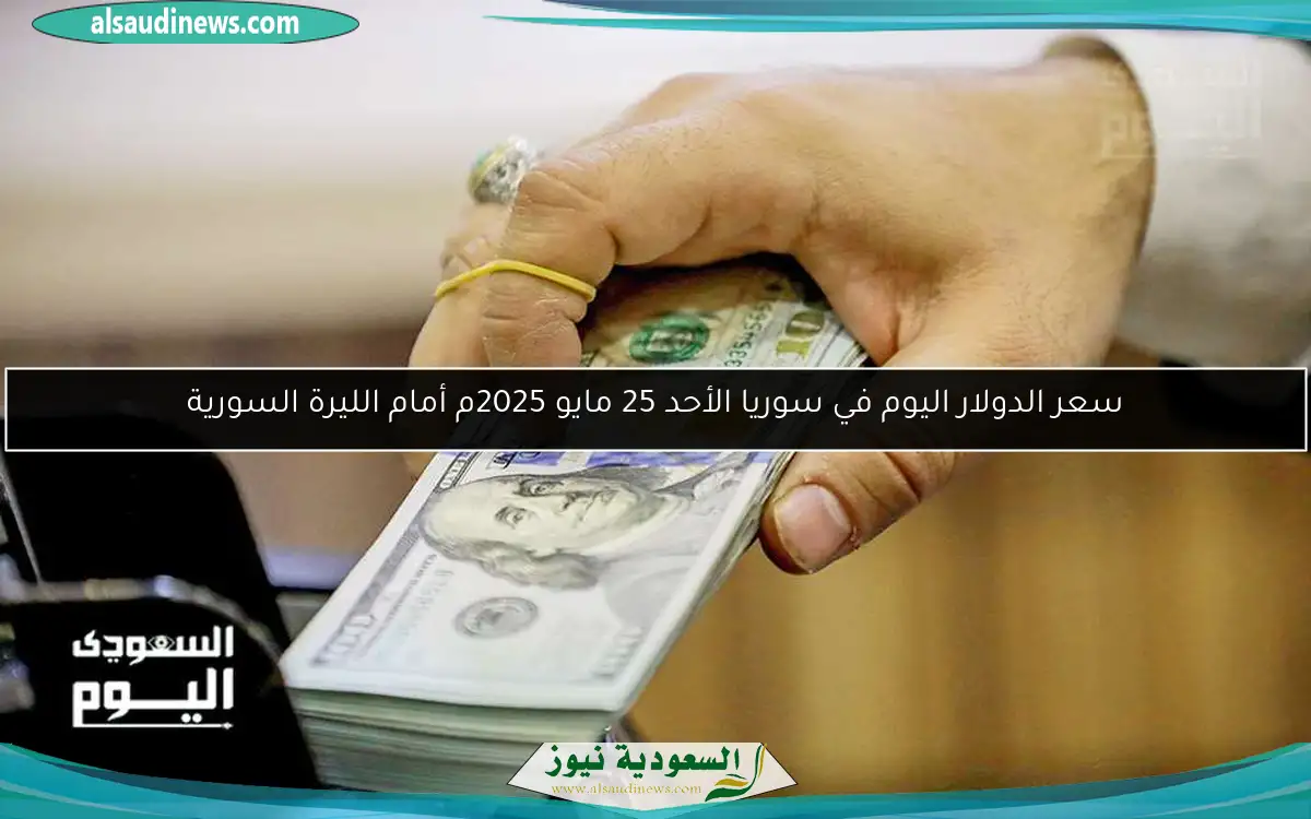 سعر الدولار اليوم في سوريا الأحد 25 مايو 2025م أمام الليرة السورية