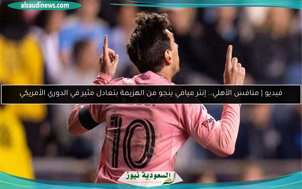فيديو | منافس الأهلي.. إنتر ميامي ينجو من الهزيمة بتعادل مثير في الدوري الأمريكي