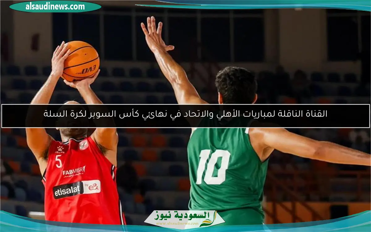 القناة الناقلة لمباريات الأهلي والاتحاد في نهائي كأس السوبر لكرة السلة