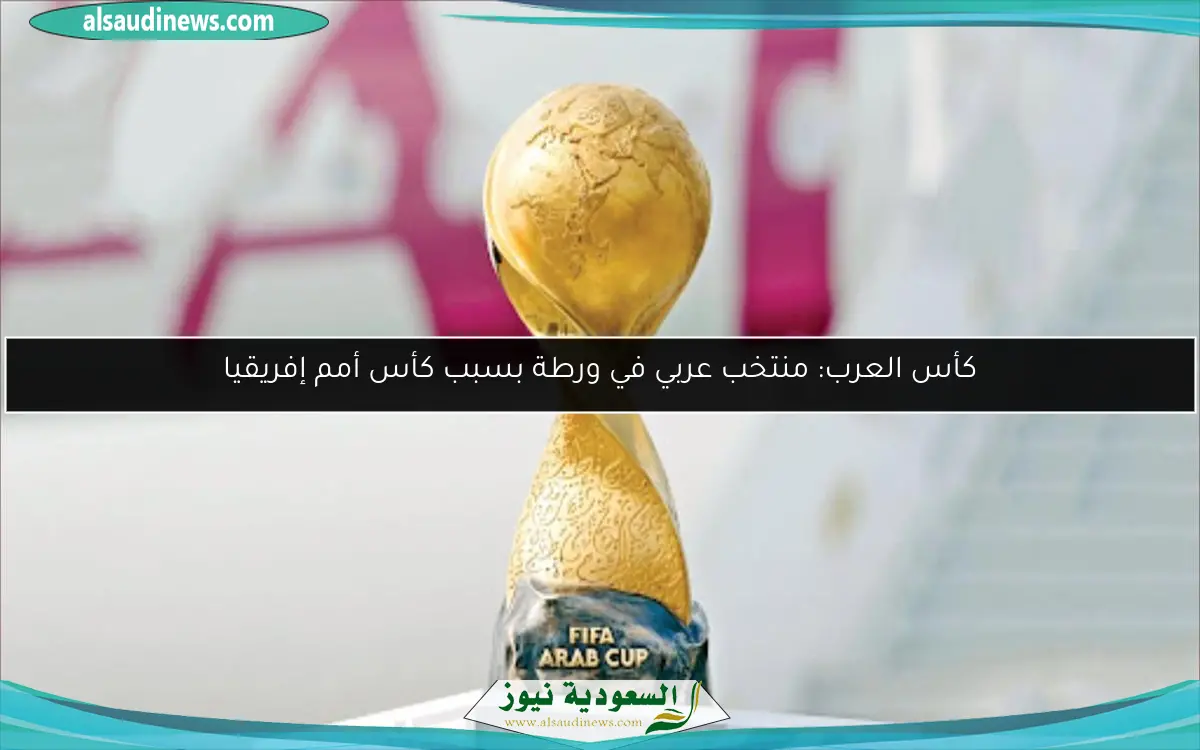 كأس العرب: منتخب عربي في ورطة بسبب كأس أمم إفريقيا