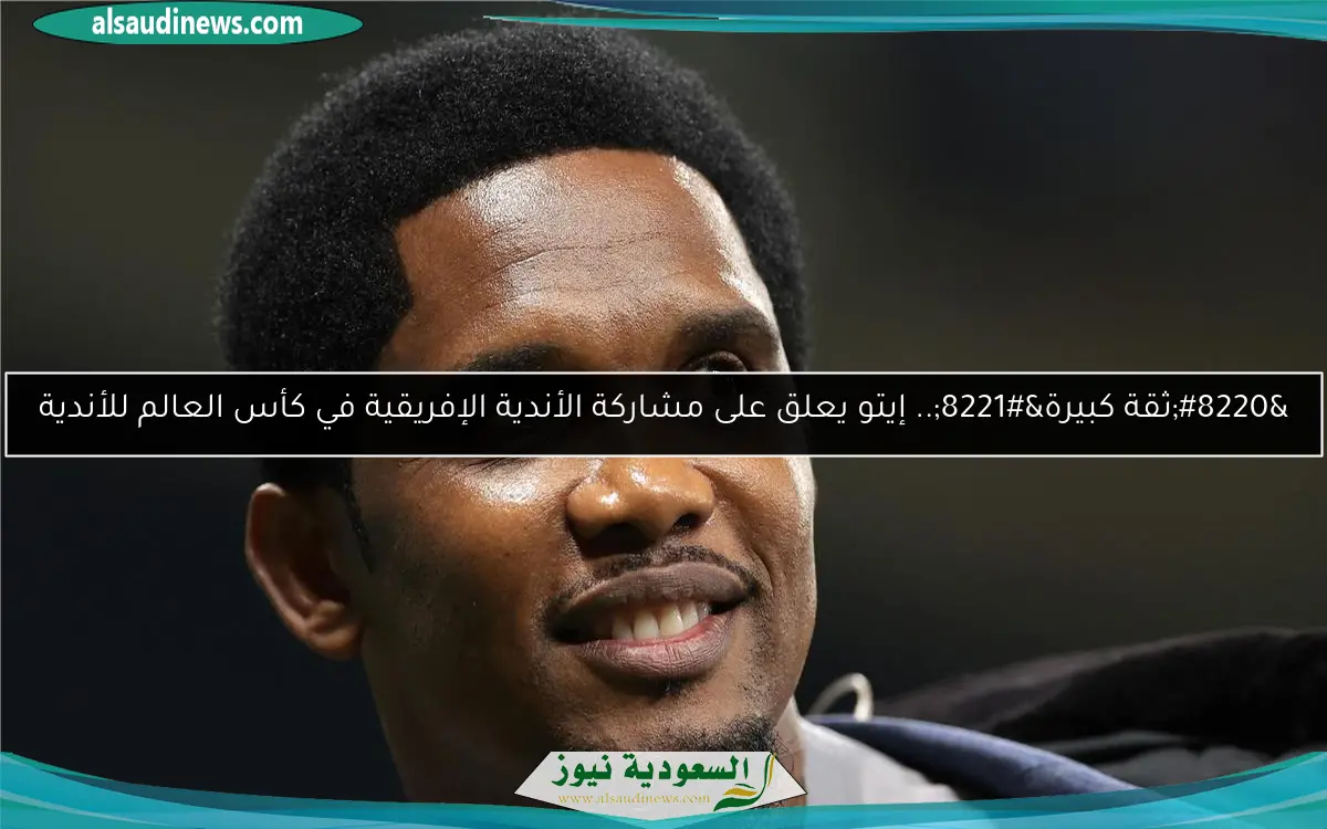 “ثقة كبيرة”.. إيتو يعلق على مشاركة الأندية الإفريقية في كأس العالم للأندية