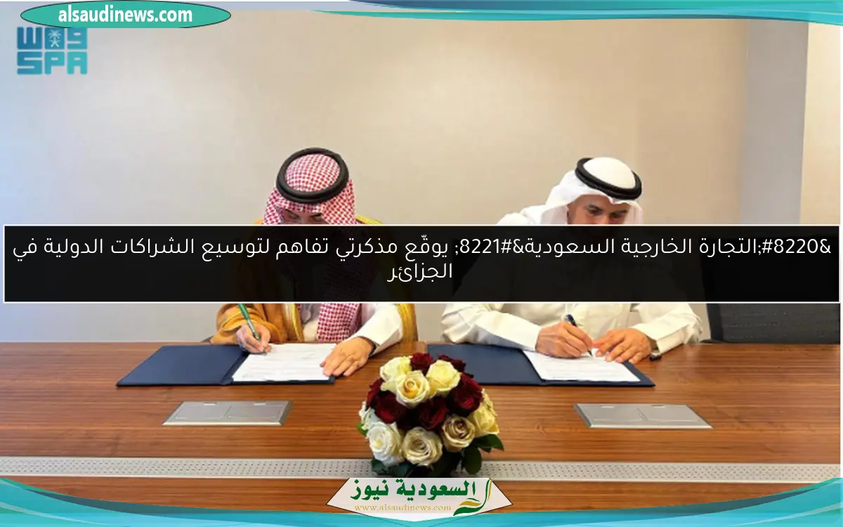 “التجارة الخارجية السعودية” يوقّع مذكرتي تفاهم لتوسيع الشراكات الدولية في الجزائر
