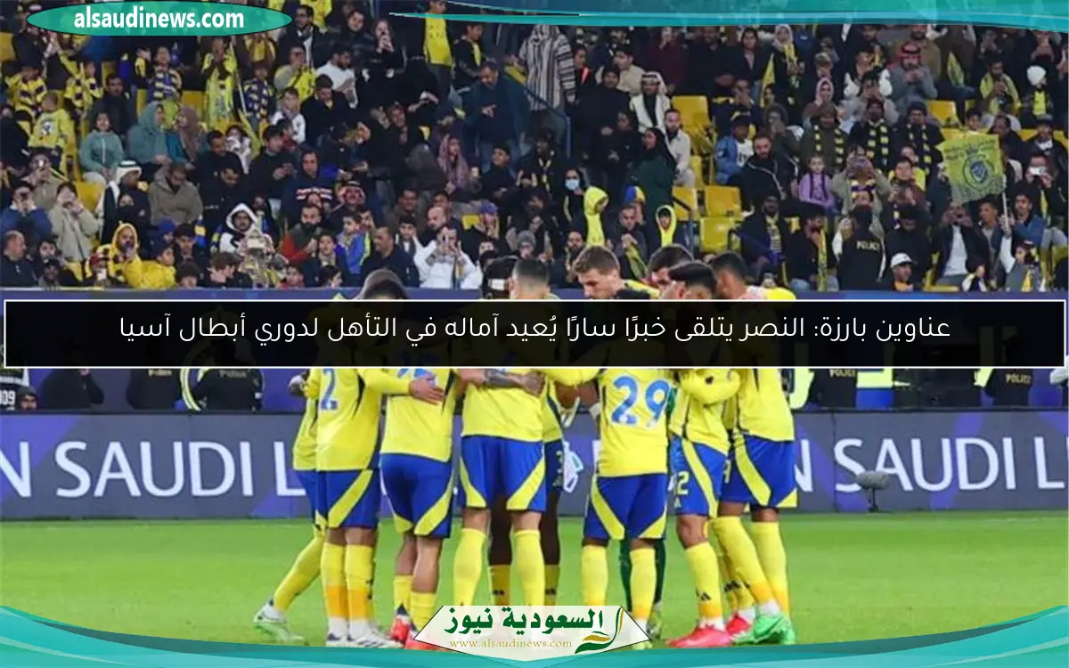عناوين بارزة: النصر يتلقى خبرًا سارًا يُعيد آماله في التأهل لدوري أبطال آسيا
