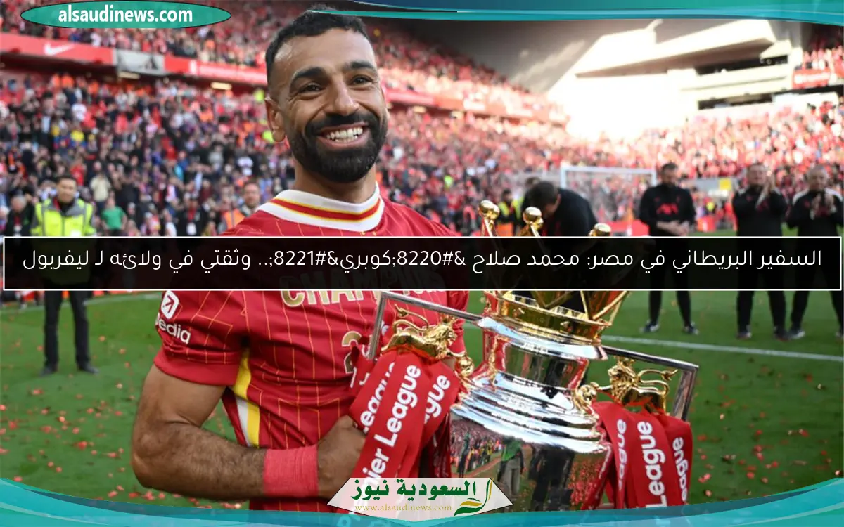 السفير البريطاني في مصر: محمد صلاح “كوبري”.. وثقتي في ولائه لـ ليفربول