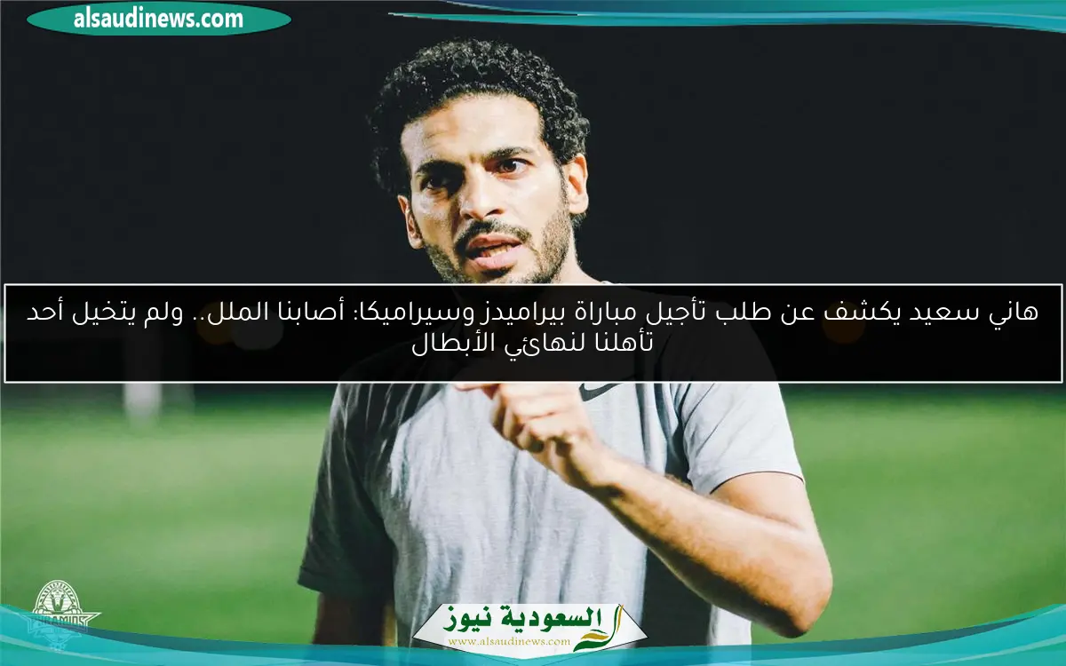 هاني سعيد يكشف عن طلب تأجيل مباراة بيراميدز وسيراميكا: أصابنا الملل.. ولم يتخيل أحد تأهلنا لنهائي الأبطال
