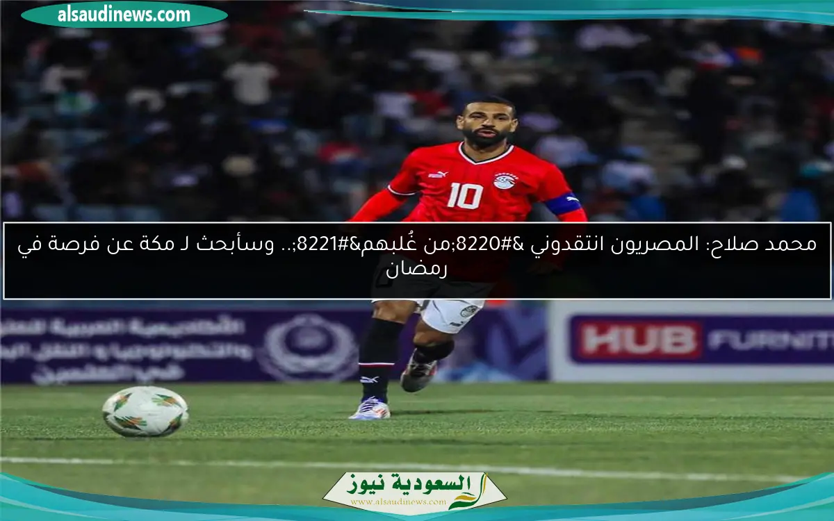 محمد صلاح: المصريون انتقدوني “من غُلبهم”.. وسأبحث لـ مكة عن فرصة في رمضان