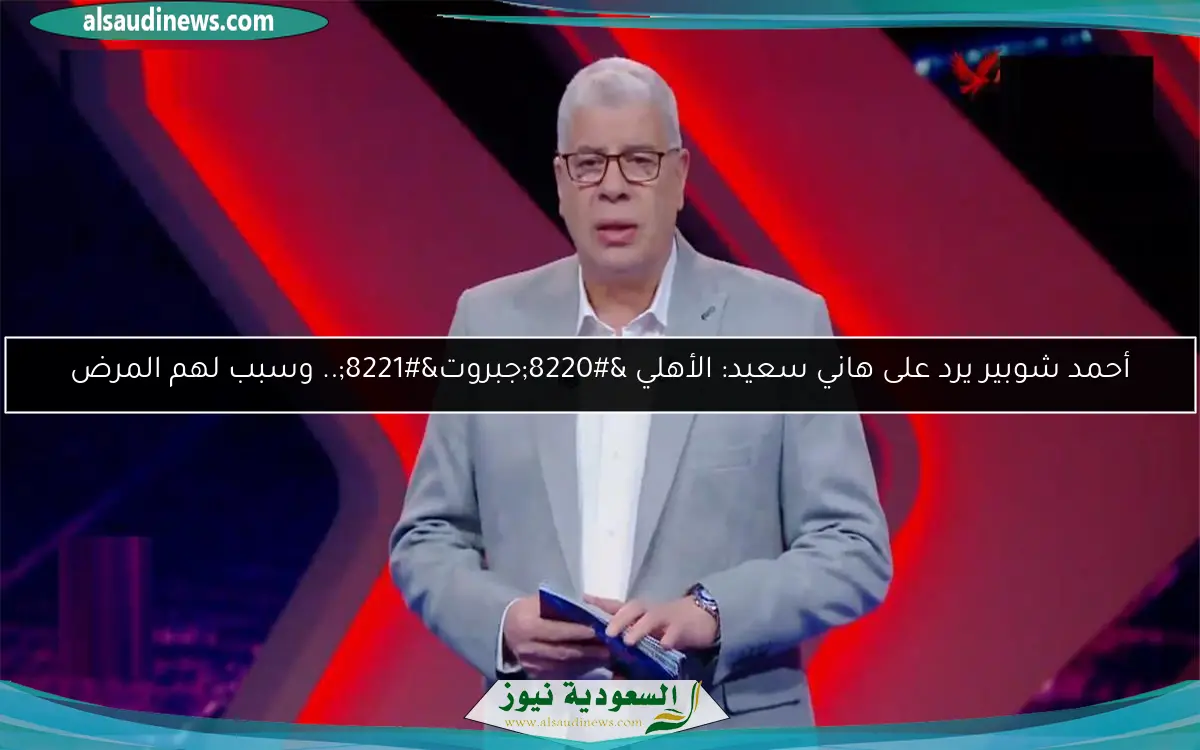 أحمد شوبير يرد على هاني سعيد: الأهلي “جبروت”.. وسبب لهم المرض