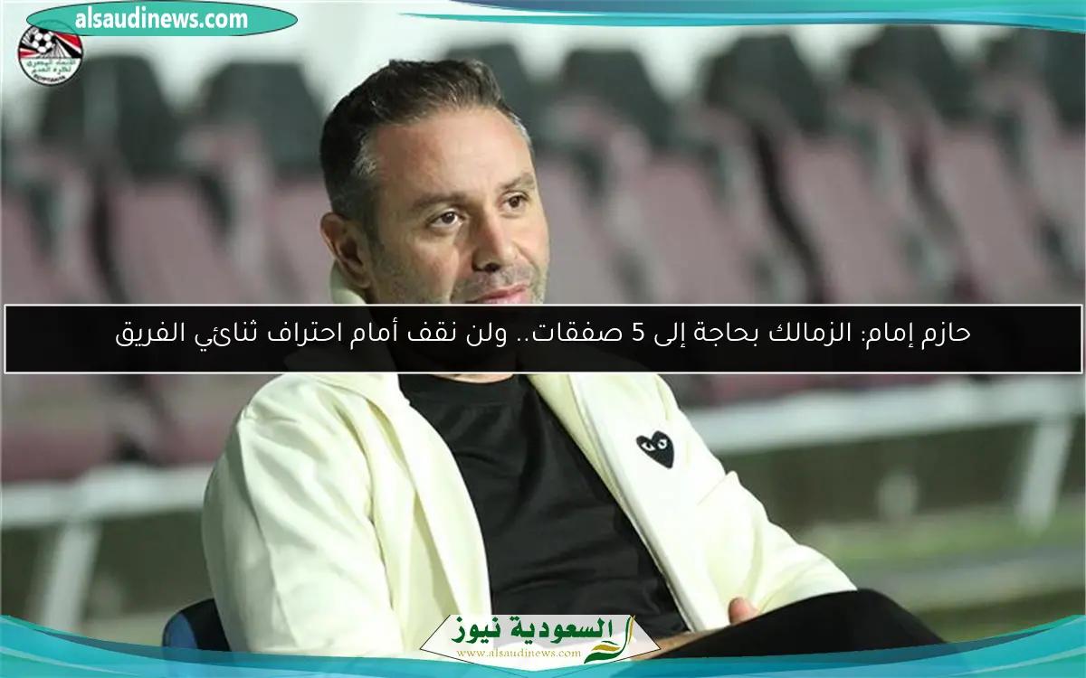 حازم إمام: الزمالك بحاجة إلى 5 صفقات.. ولن نقف أمام احتراف ثنائي الفريق