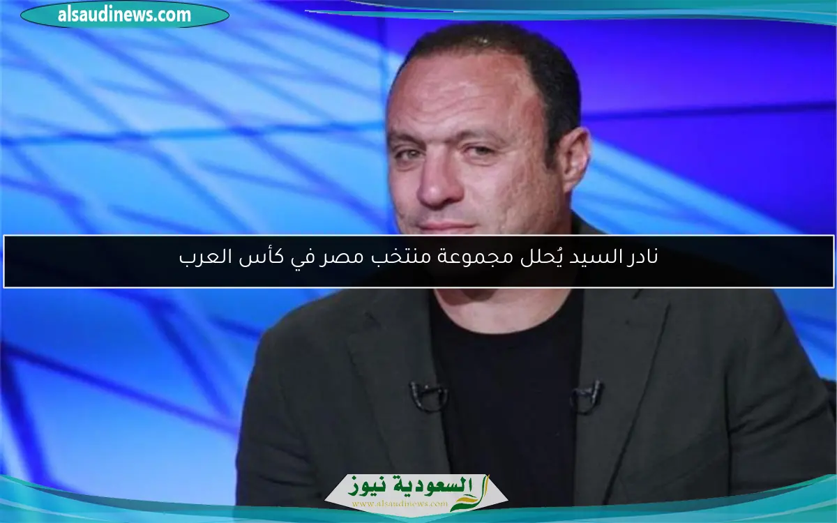 نادر السيد يُحلل مجموعة منتخب مصر في كأس العرب