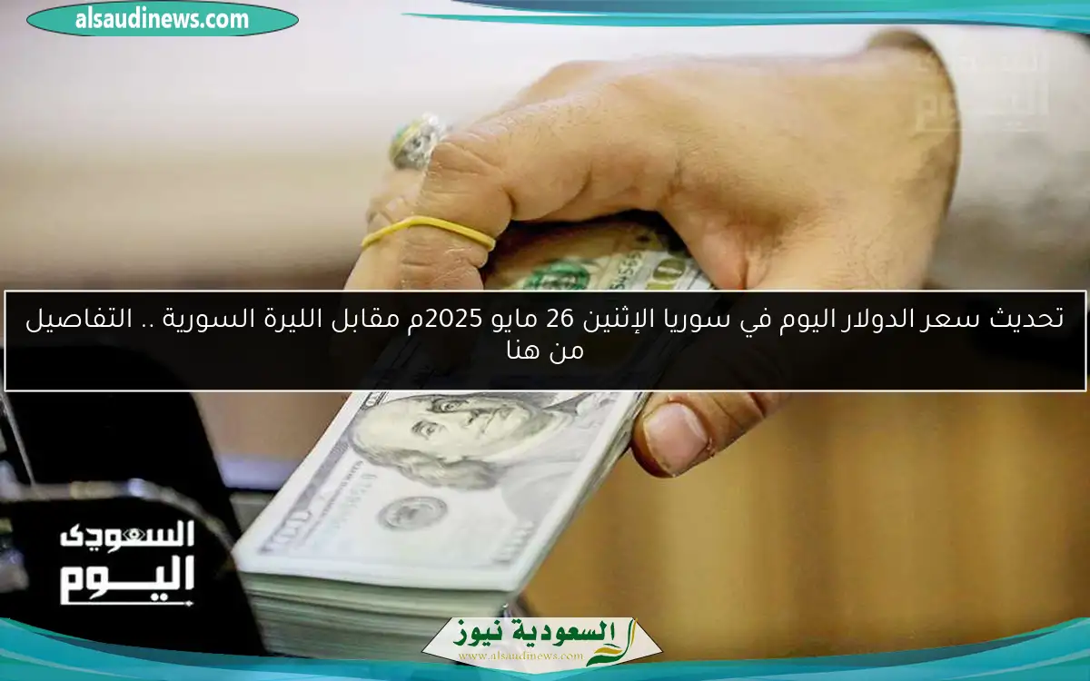 تحديث سعر الدولار اليوم في سوريا الإثنين 26 مايو 2025م مقابل الليرة السورية .. التفاصيل من هنا