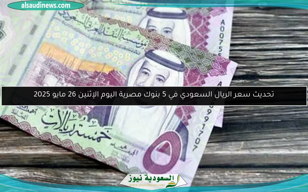 تحديث سعر الريال السعودي في 5 بنوك مصرية اليوم الإثنين 26 مايو 2025