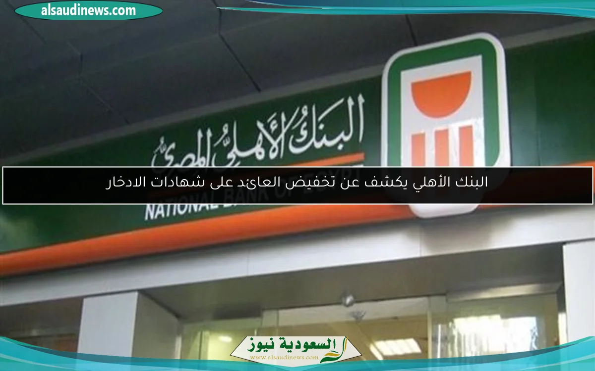البنك الأهلي يكشف عن تخفيض العائد على شهادات الادخار
