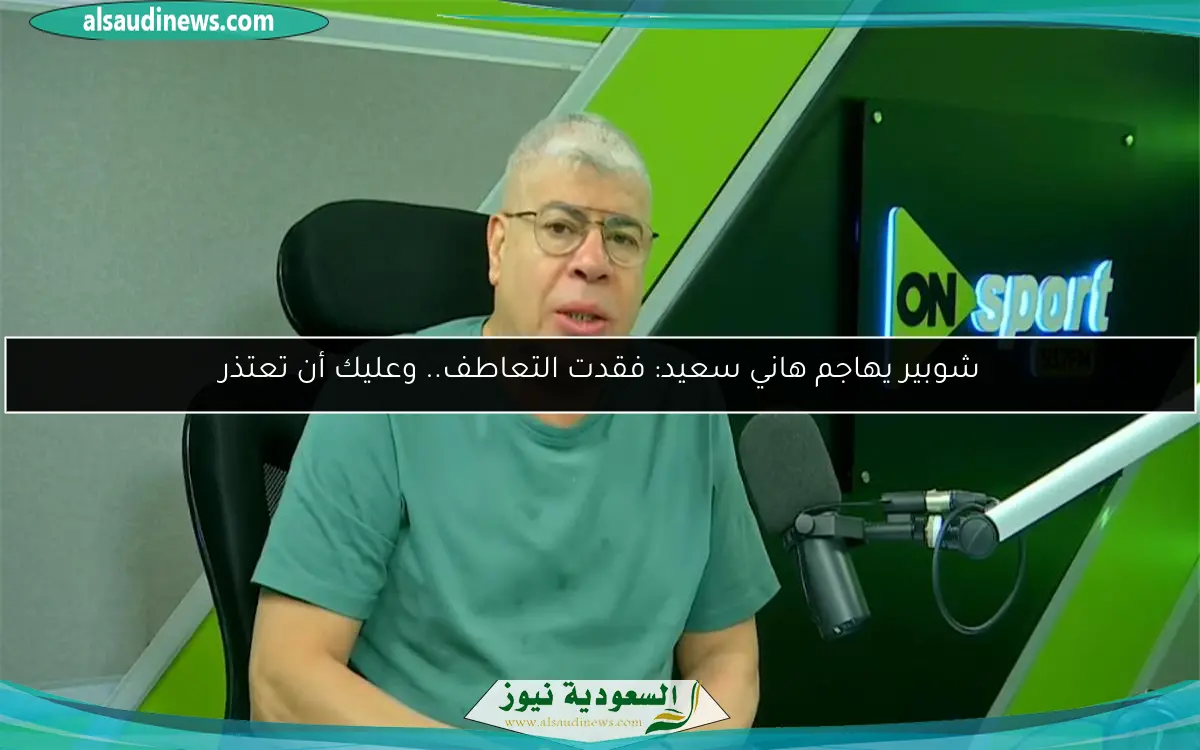 شوبير يهاجم هاني سعيد: فقدت التعاطف.. وعليك أن تعتذر