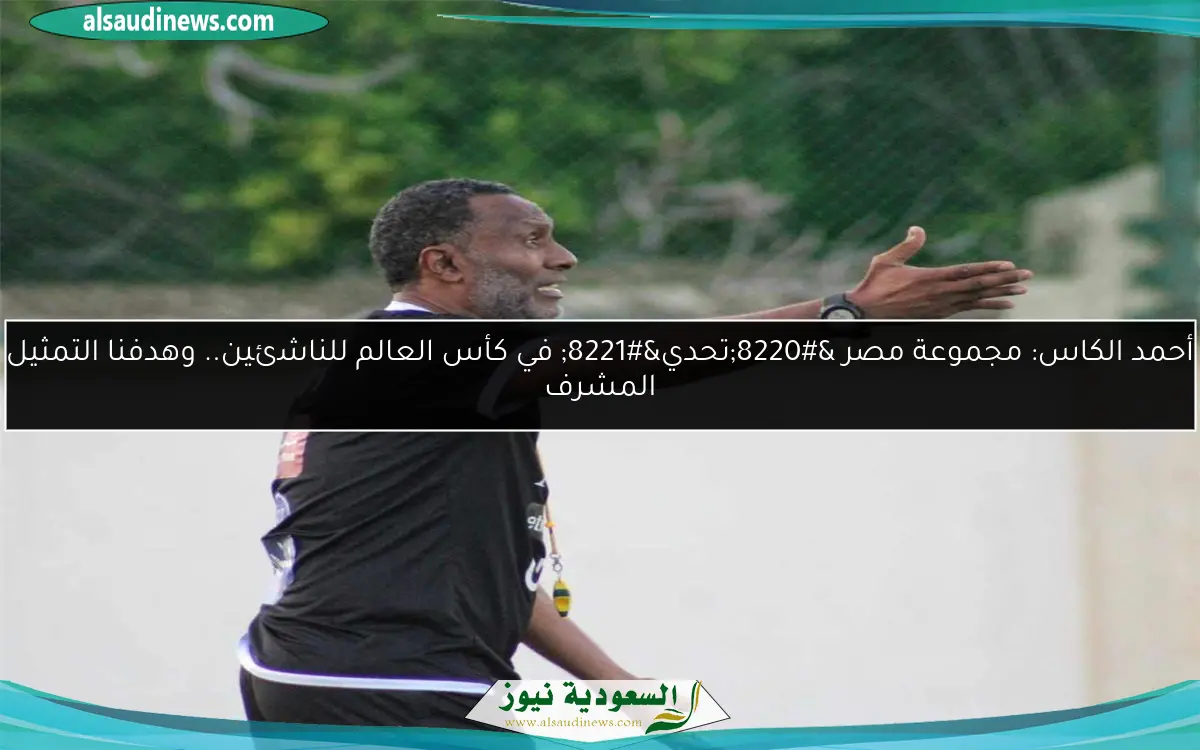أحمد الكاس: مجموعة مصر “تحدي” في كأس العالم للناشئين.. وهدفنا التمثيل المشرف