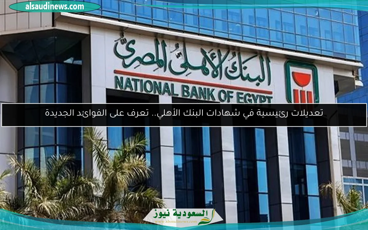 تعديلات رئيسية في شهادات البنك الأهلي.. تعرف على الفوائد الجديدة