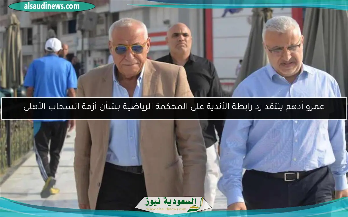 عمرو أدهم ينتقد رد رابطة الأندية على المحكمة الرياضية بشأن أزمة انسحاب الأهلي