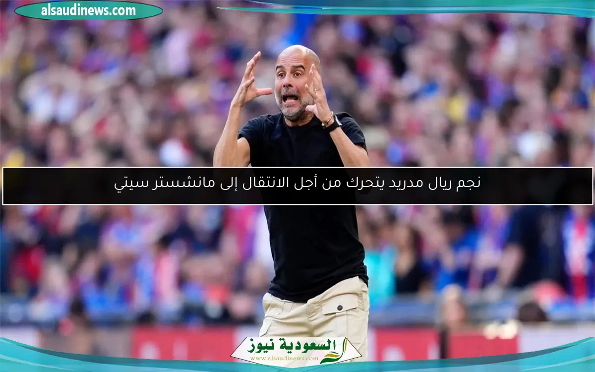 نجم ريال مدريد يتحرك من أجل الانتقال إلى مانشستر سيتي