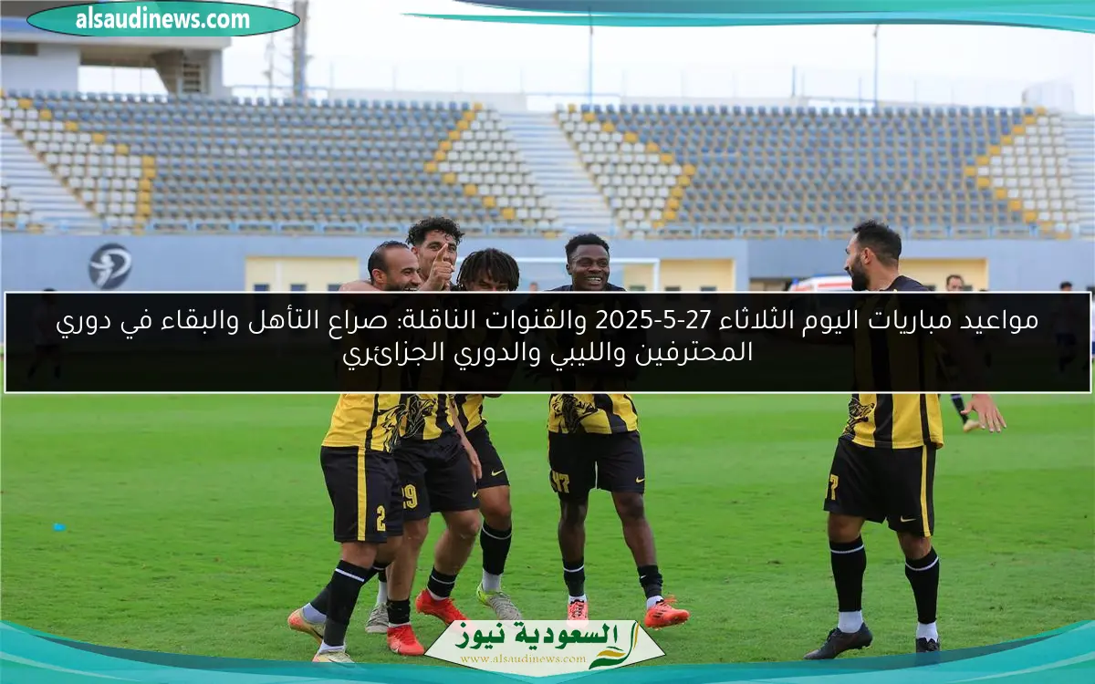 مواعيد مباريات اليوم الثلاثاء 27-5-2025 والقنوات الناقلة: صراع التأهل والبقاء في دوري المحترفين والليبي والدوري الجزائري