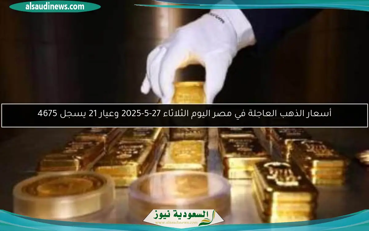 أسعار الذهب العاجلة في مصر اليوم الثلاثاء 27-5-2025 وعيار 21 يسجل 4675
