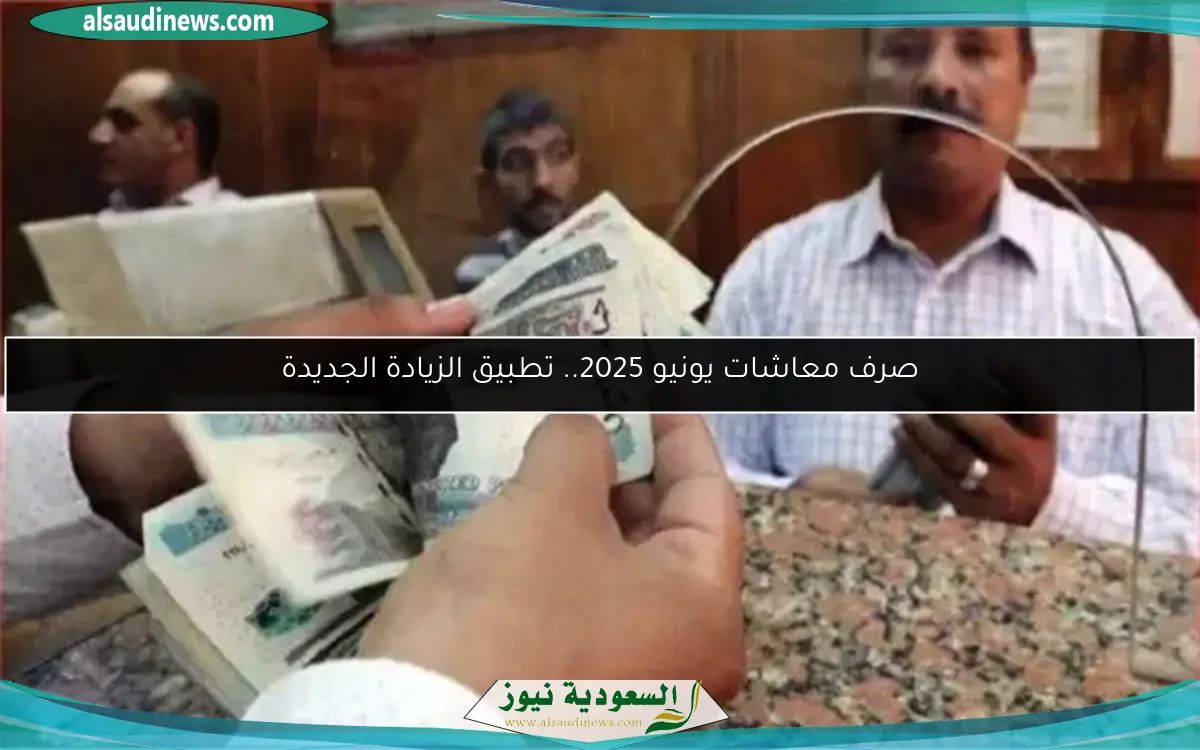 صرف معاشات يونيو 2025.. تطبيق الزيادة الجديدة