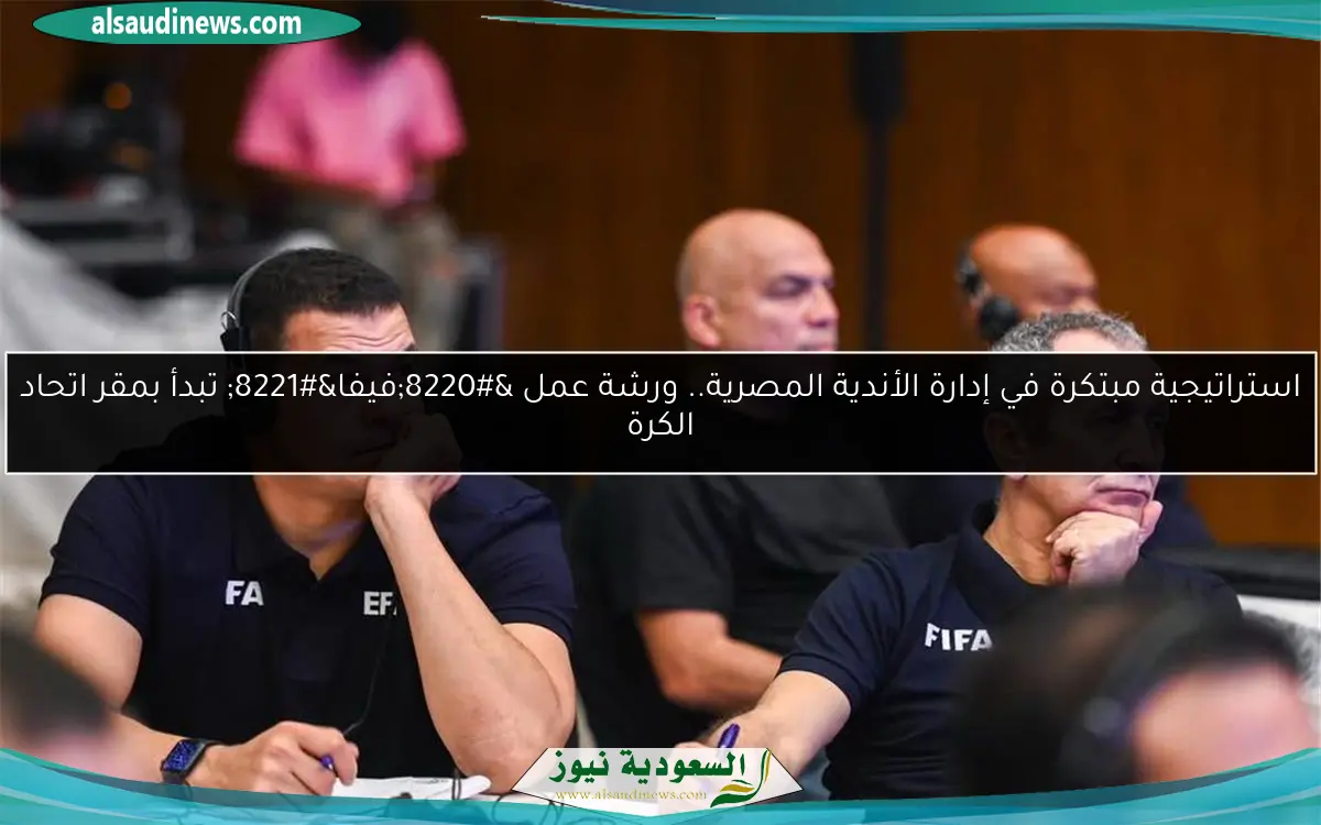 استراتيجية مبتكرة في إدارة الأندية المصرية.. ورشة عمل “فيفا” تبدأ بمقر اتحاد الكرة