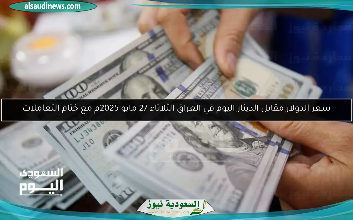 سعر الدولار مقابل الدينار اليوم في العراق الثلاثاء 27 مايو 2025م مع ختام التعاملات