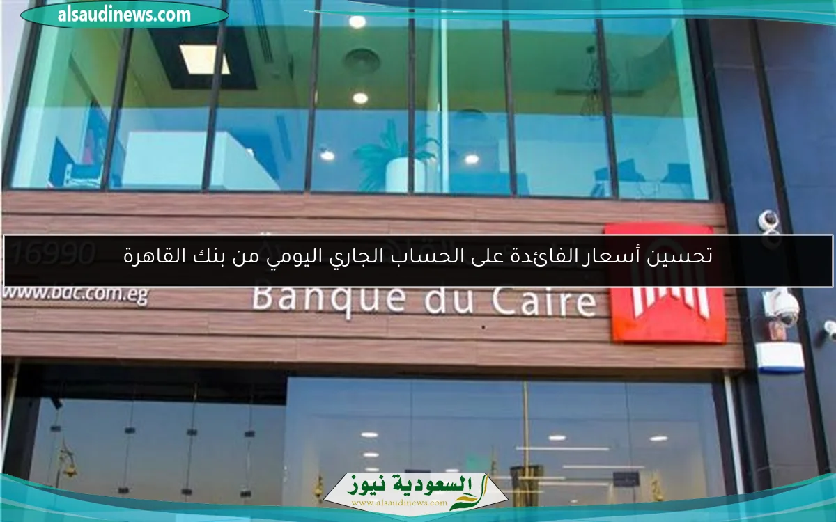 تحسين أسعار الفائدة على الحساب الجاري اليومي من بنك القاهرة