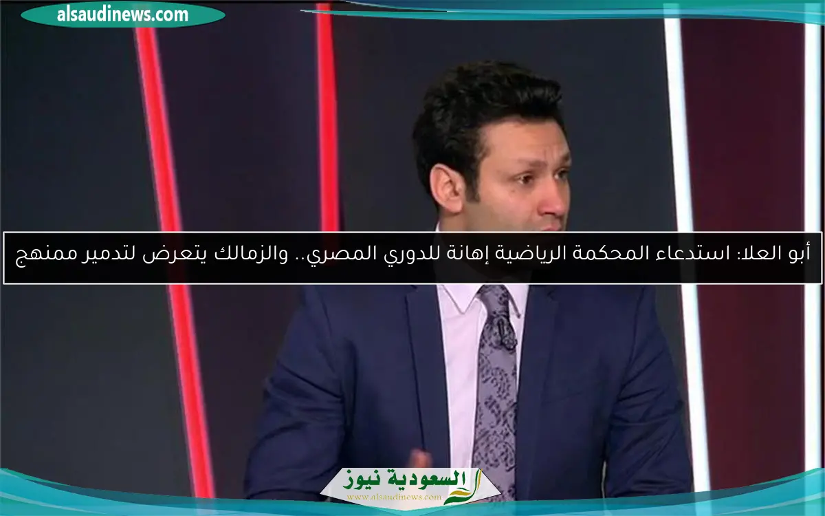 أبو العلا: استدعاء المحكمة الرياضية إهانة للدوري المصري.. والزمالك يتعرض لتدمير ممنهج