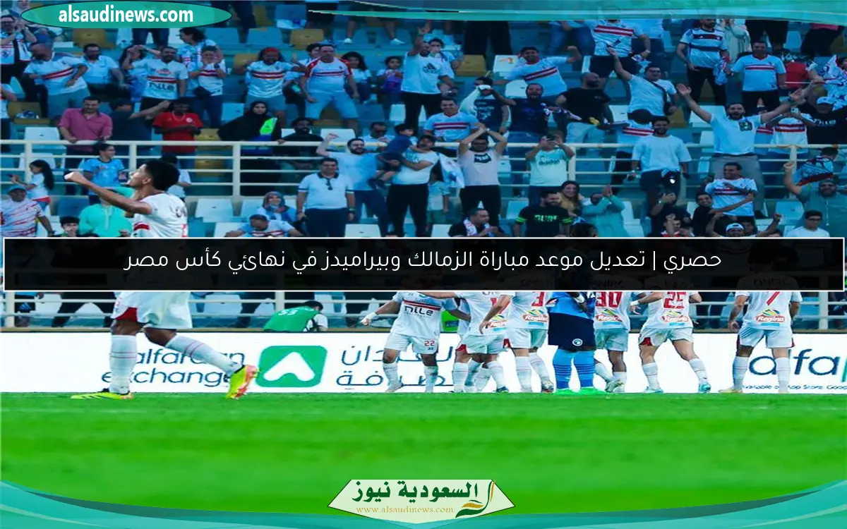 حصري | تعديل موعد مباراة الزمالك وبيراميدز في نهائي كأس مصر