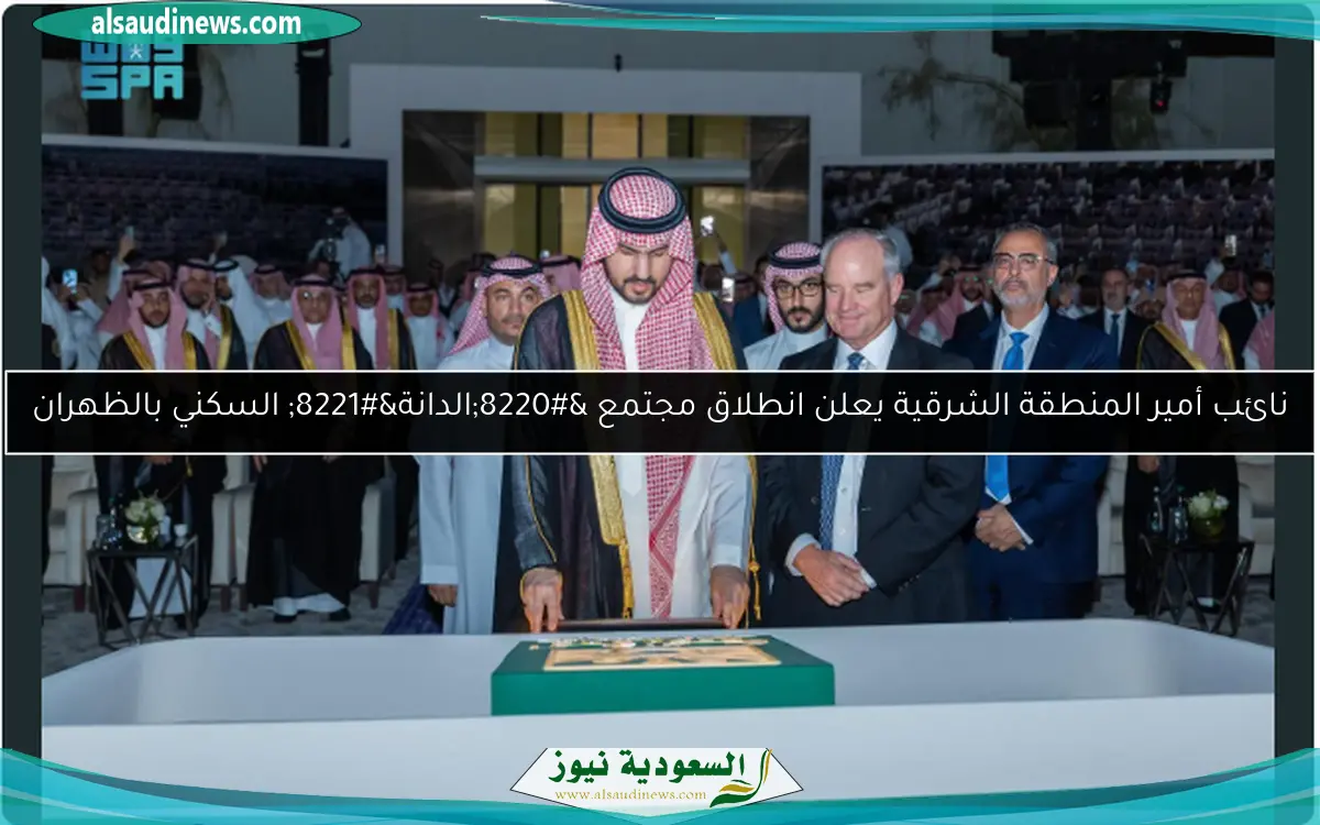 نائب أمير المنطقة الشرقية يعلن انطلاق مجتمع “الدانة” السكني بالظهران