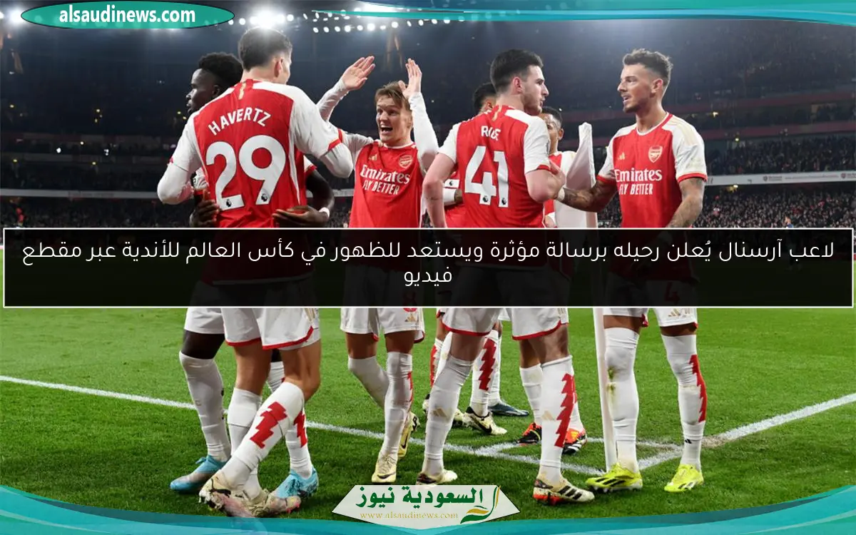 لاعب آرسنال يُعلن رحيله برسالة مؤثرة ويستعد للظهور في كأس العالم للأندية عبر مقطع فيديو