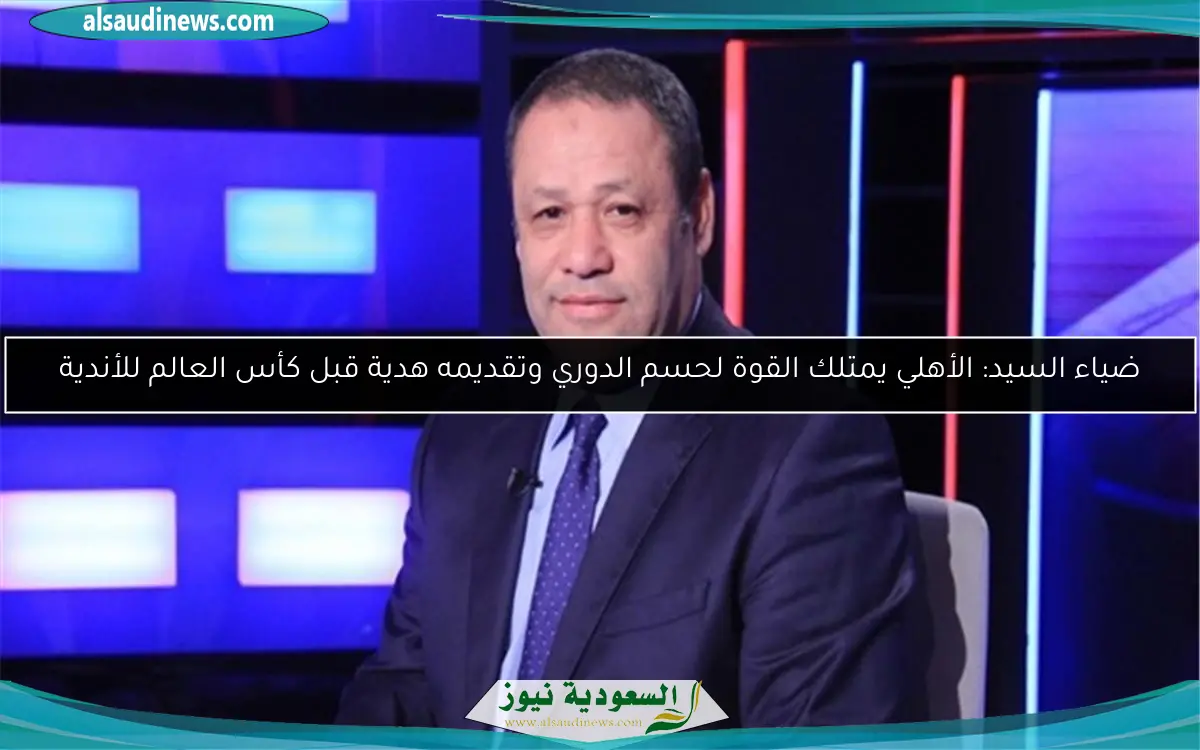 ضياء السيد: الأهلي يمتلك القوة لحسم الدوري وتقديمه هدية قبل كأس العالم للأندية