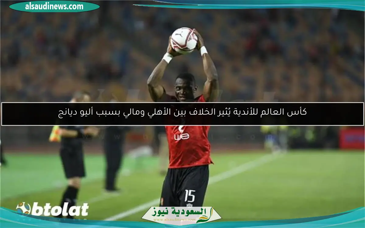 كأس العالم للأندية يُثير الخلاف بين الأهلي ومالي بسبب أليو ديانج