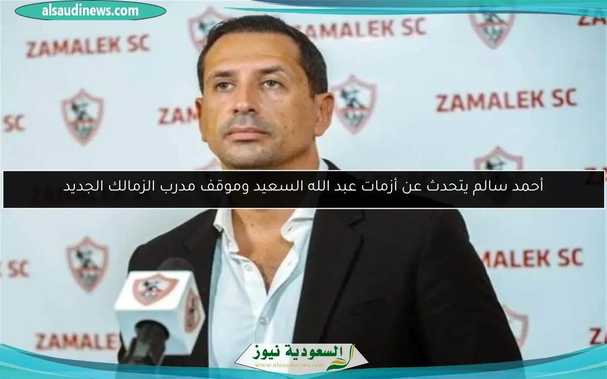 أحمد سالم يتحدث عن أزمات عبد الله السعيد وموقف مدرب الزمالك الجديد