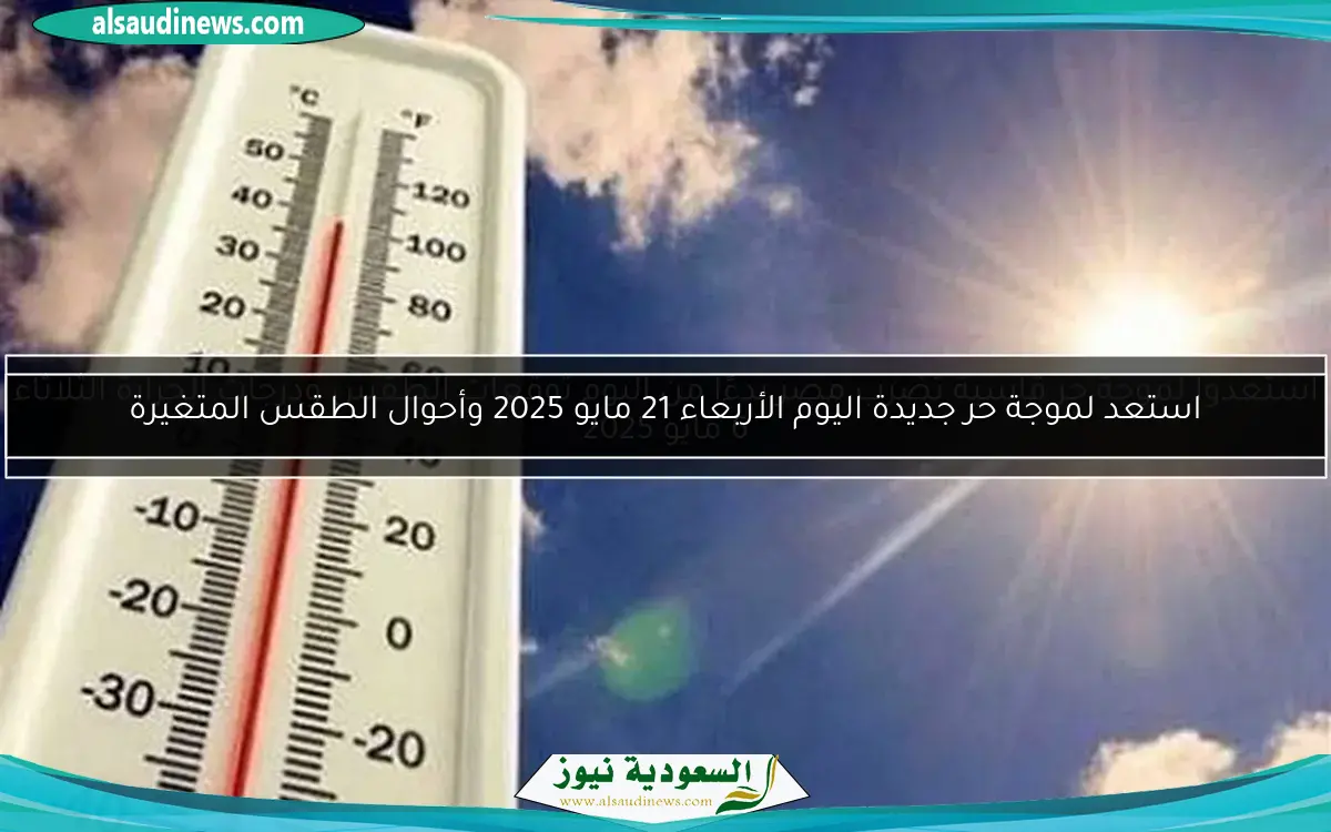 استعد لموجة حر جديدة اليوم الأربعاء 21 مايو 2025 وأحوال الطقس المتغيرة
